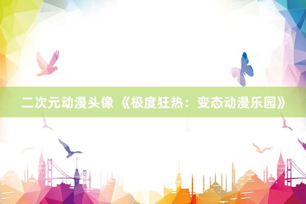 二次元动漫头像 《极度狂热：变态动漫乐园》