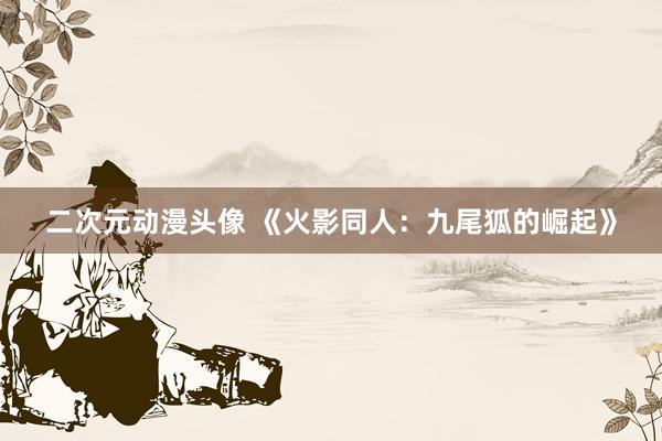 二次元动漫头像 《火影同人：九尾狐的崛起》