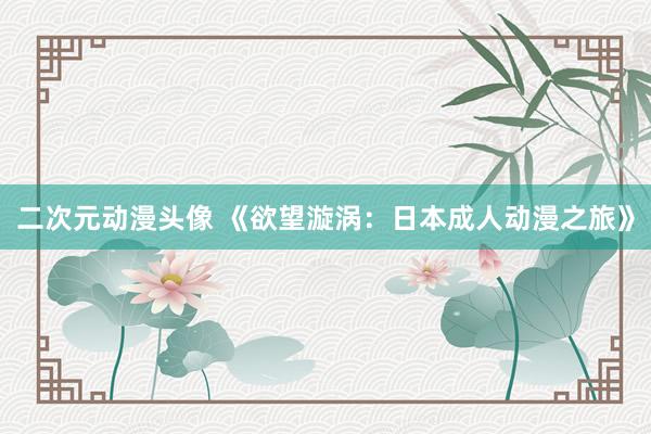 二次元动漫头像 《欲望漩涡：日本成人动漫之旅》