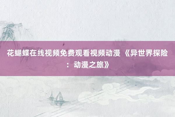 花蝴蝶在线视频免费观看视频动漫 《异世界探险：动漫之旅》