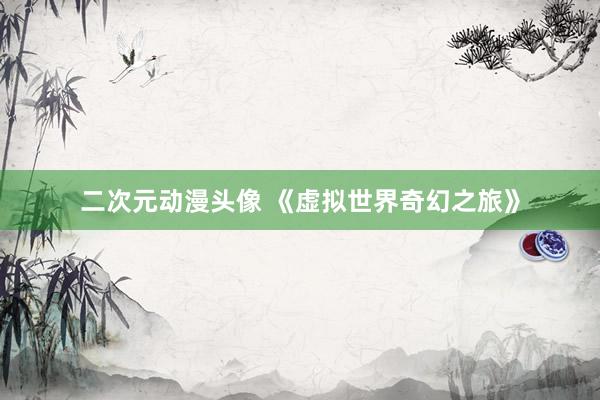 二次元动漫头像 《虚拟世界奇幻之旅》