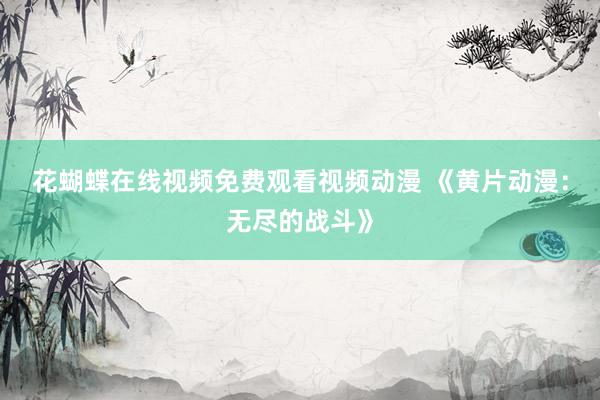 花蝴蝶在线视频免费观看视频动漫 《黄片动漫：无尽的战斗》