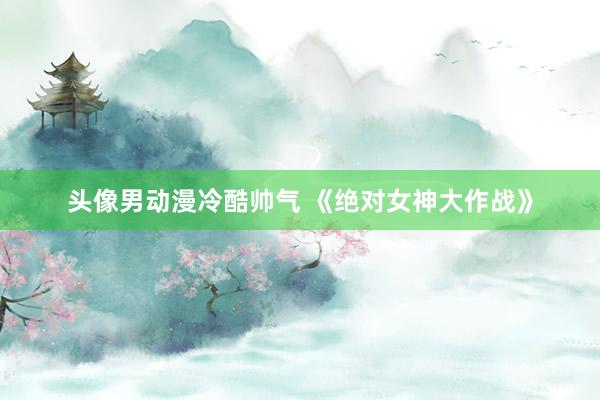 头像男动漫冷酷帅气 《绝对女神大作战》