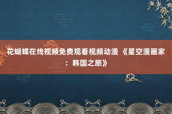 花蝴蝶在线视频免费观看视频动漫 《星空漫画家：韩国之旅》
