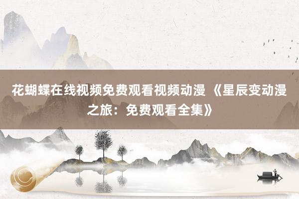 花蝴蝶在线视频免费观看视频动漫 《星辰变动漫之旅：免费观看全集》
