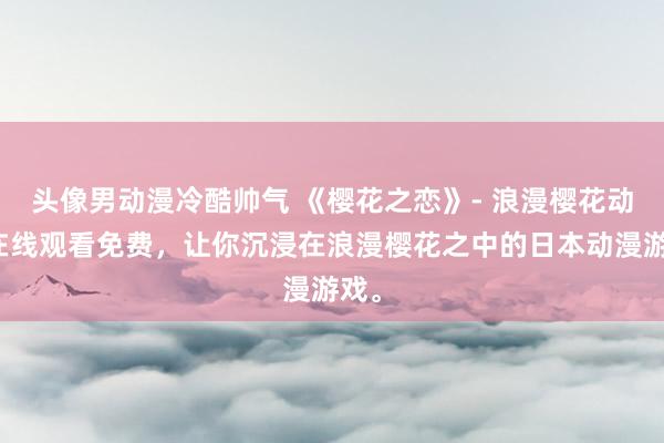 头像男动漫冷酷帅气 《樱花之恋》- 浪漫樱花动漫在线观看免费，让你沉浸在浪漫樱花之中的日本动漫游戏。