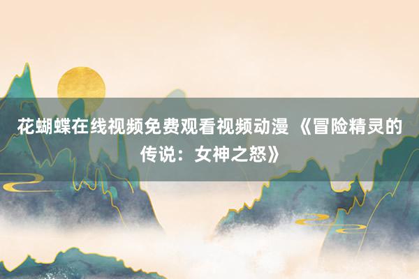 花蝴蝶在线视频免费观看视频动漫 《冒险精灵的传说：女神之怒》