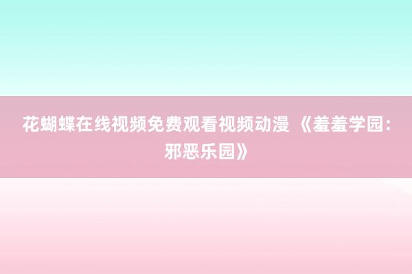 花蝴蝶在线视频免费观看视频动漫 《羞羞学园：邪恶乐园》