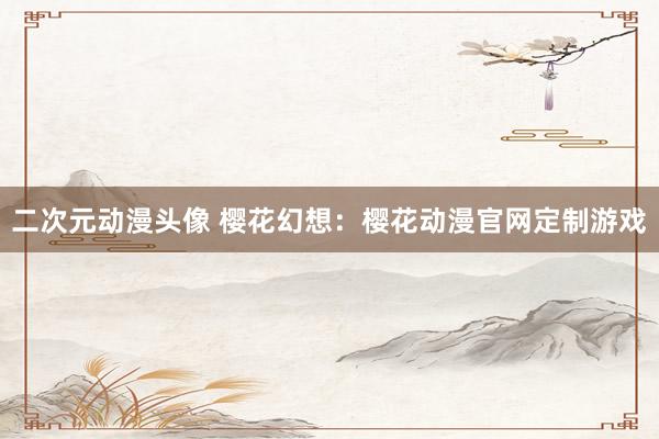 二次元动漫头像 樱花幻想：樱花动漫官网定制游戏