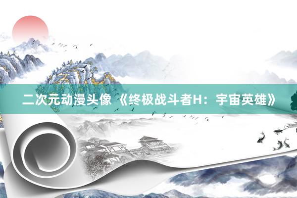 二次元动漫头像 《终极战斗者H：宇宙英雄》