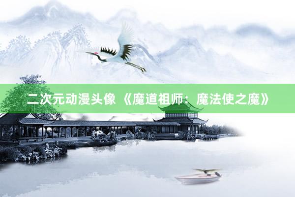 二次元动漫头像 《魔道祖师：魔法使之魔》