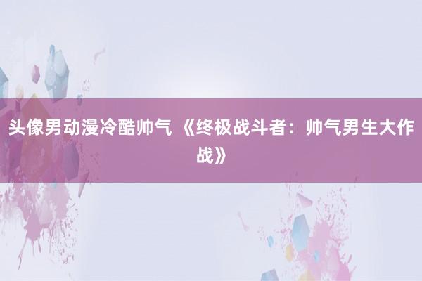 头像男动漫冷酷帅气 《终极战斗者：帅气男生大作战》