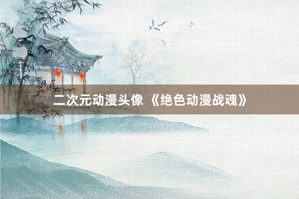 二次元动漫头像 《绝色动漫战魂》