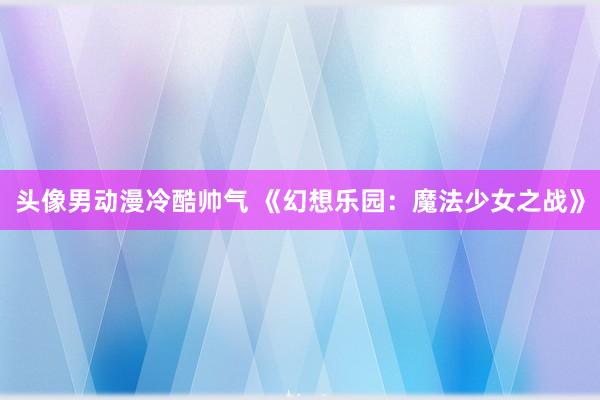 头像男动漫冷酷帅气 《幻想乐园：魔法少女之战》