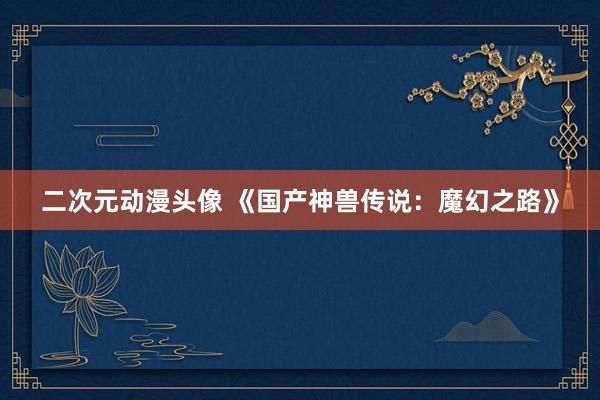 二次元动漫头像 《国产神兽传说：魔幻之路》