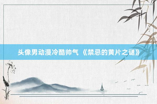 头像男动漫冷酷帅气 《禁忌的黄片之谜》