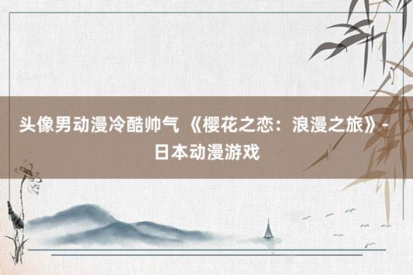 头像男动漫冷酷帅气 《樱花之恋：浪漫之旅》- 日本动漫游戏