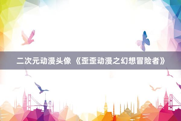 二次元动漫头像 《歪歪动漫之幻想冒险者》