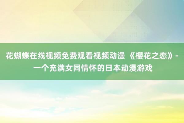 花蝴蝶在线视频免费观看视频动漫 《樱花之恋》- 一个充满女同情怀的日本动漫游戏