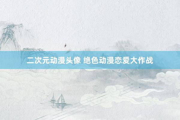 二次元动漫头像 绝色动漫恋爱大作战