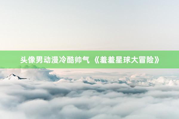 头像男动漫冷酷帅气 《羞羞星球大冒险》
