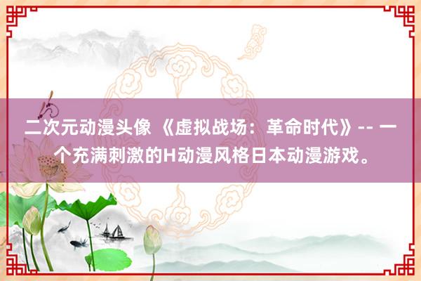 二次元动漫头像 《虚拟战场：革命时代》-- 一个充满刺激的H动漫风格日本动漫游戏。