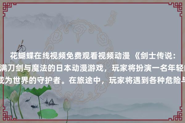 花蝴蝶在线视频免费观看视频动漫 《剑士传说：勇士的崛起》- 一个充满刀剑与魔法的日本动漫游戏，玩家将扮演一名年轻的剑士，踏上旅途，成为世界的守护者。在旅途中，玩家将遇到各种危险与挑战，需要勇气和智慧来应对。同时，玩家还可以招募其他角色，组成一个无敌的队伍，共同征服强敌。游戏中的画面精美，剧情扣人心弦，绝对会让玩家沉浸其中，不可自拔。