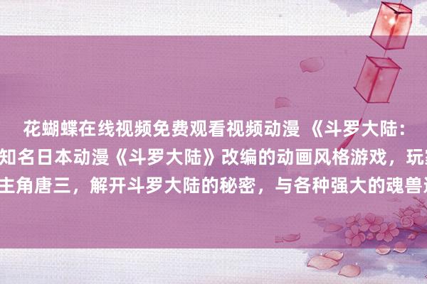 花蝴蝶在线视频免费观看视频动漫 《斗罗大陆：魂力觉醒》- 一个基于知名日本动漫《斗罗大陆》改编的动画风格游戏，玩家将扮演主角唐三，解开斗罗大陆的秘密，与各种强大的魂兽进行战斗，体验真实的斗罗大陆世界。