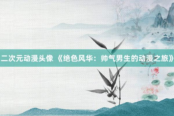 二次元动漫头像 《绝色风华：帅气男生的动漫之旅》
