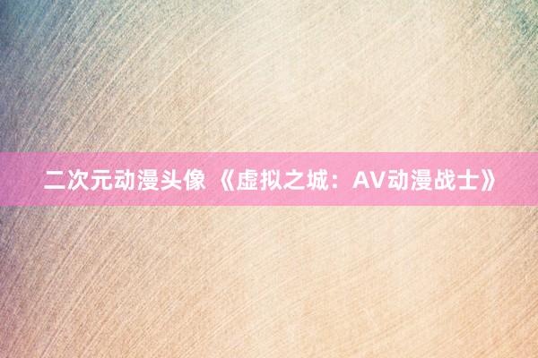 二次元动漫头像 《虚拟之城：AV动漫战士》