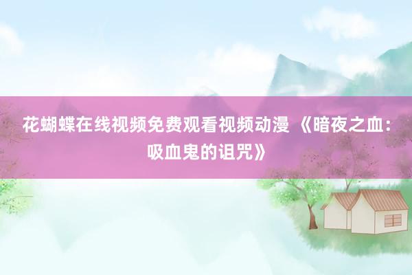花蝴蝶在线视频免费观看视频动漫 《暗夜之血：吸血鬼的诅咒》