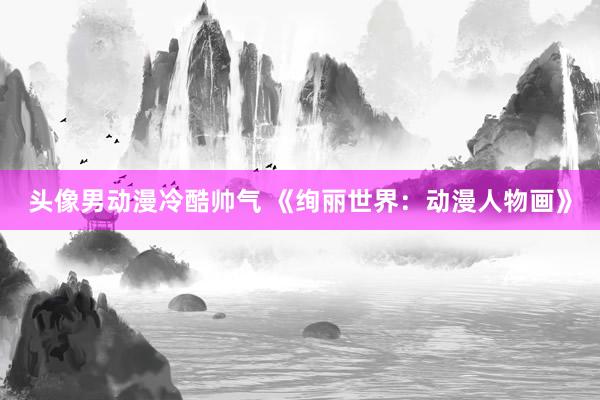 头像男动漫冷酷帅气 《绚丽世界：动漫人物画》