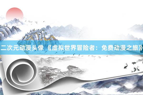 二次元动漫头像 《虚拟世界冒险者：免费动漫之旅》