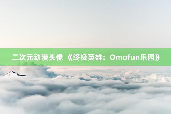 二次元动漫头像 《终极英雄：Omofun乐园》