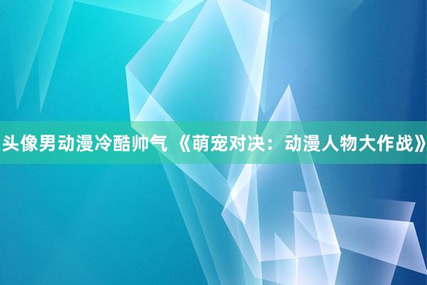 头像男动漫冷酷帅气 《萌宠对决：动漫人物大作战》