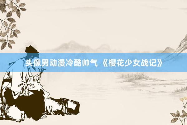 头像男动漫冷酷帅气 《樱花少女战记》