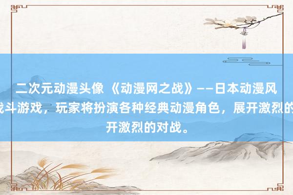 二次元动漫头像 《动漫网之战》——日本动漫风格的战斗游戏，玩家将扮演各种经典动漫角色，展开激烈的对战。