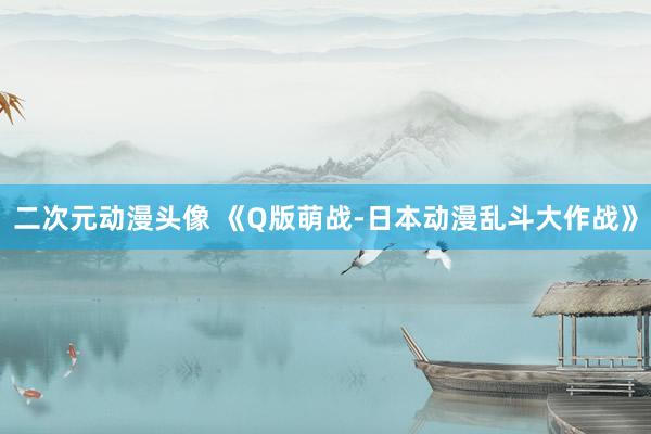 二次元动漫头像 《Q版萌战-日本动漫乱斗大作战》