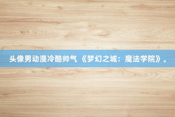 头像男动漫冷酷帅气 《梦幻之城：魔法学院》。