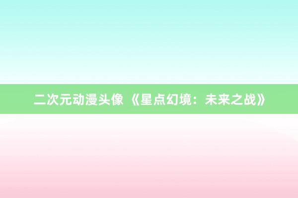 二次元动漫头像 《星点幻境：未来之战》