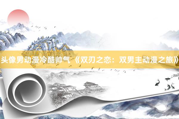 头像男动漫冷酷帅气 《双刃之恋：双男主动漫之旅》