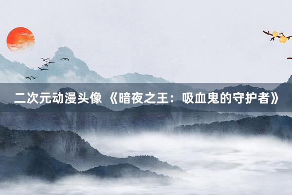 二次元动漫头像 《暗夜之王：吸血鬼的守护者》