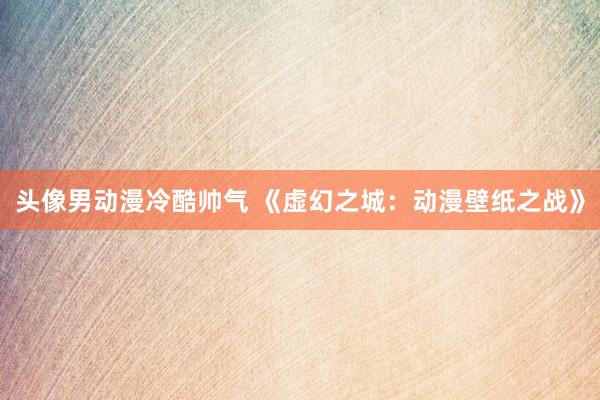 头像男动漫冷酷帅气 《虚幻之城：动漫壁纸之战》