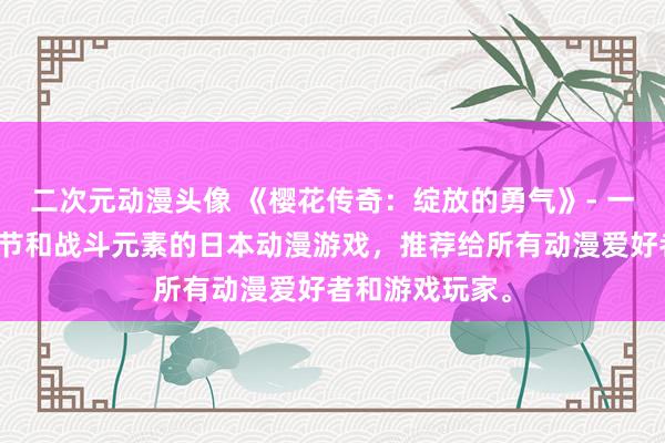 二次元动漫头像 《樱花传奇：绽放的勇气》- 一个充满故事情节和战斗元素的日本动漫游戏，推荐给所有动漫爱好者和游戏玩家。