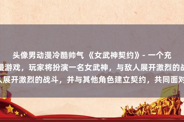 头像男动漫冷酷帅气 《女武神契约》- 一个充满神秘与战斗的日本动漫游戏，玩家将扮演一名女武神，与敌人展开激烈的战斗，并与其他角色建立契约，共同面对未知的挑战。