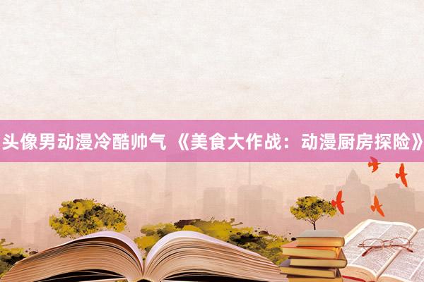头像男动漫冷酷帅气 《美食大作战：动漫厨房探险》