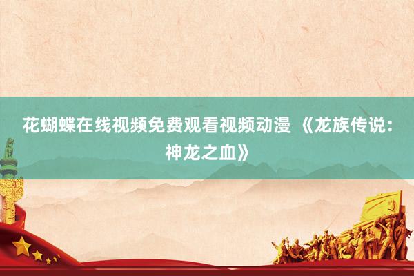 花蝴蝶在线视频免费观看视频动漫 《龙族传说：神龙之血》