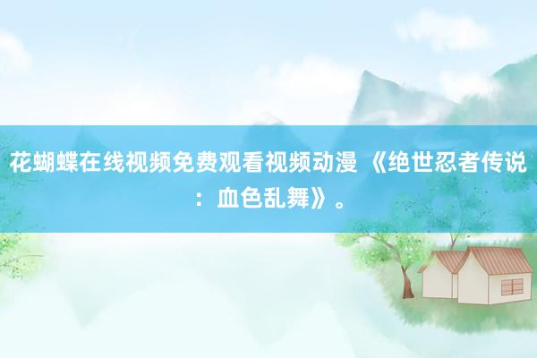 花蝴蝶在线视频免费观看视频动漫 《绝世忍者传说：血色乱舞》。