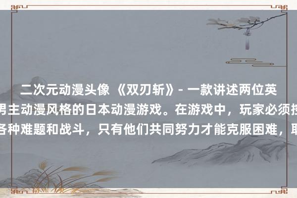 二次元动漫头像 《双刃斩》- 一款讲述两位英勇男主角并肩作战的双男主动漫风格的日本动漫游戏。在游戏中，玩家必须控制两位角色联手解决各种难题和战斗，只有他们共同努力才能克服困难，取得胜利。游戏设置紧凑的剧情和精彩的战斗场面，带给玩家极致的游戏体验。