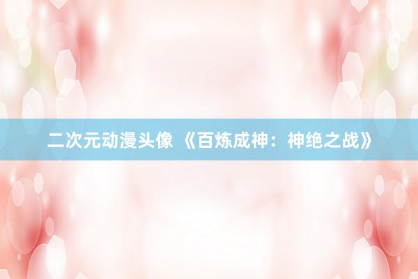 二次元动漫头像 《百炼成神：神绝之战》